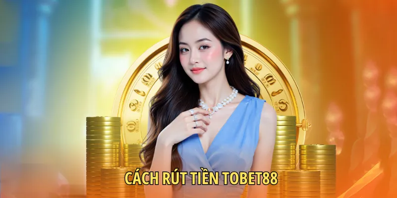 Quy trình rút tiền TOBET88 cụ thể