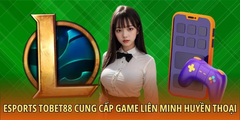 Esports TOBET88 cung cấp game Liên minh huyền thoại