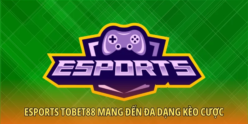 Esports TOBET88 mang đến đa dạng kèo cược