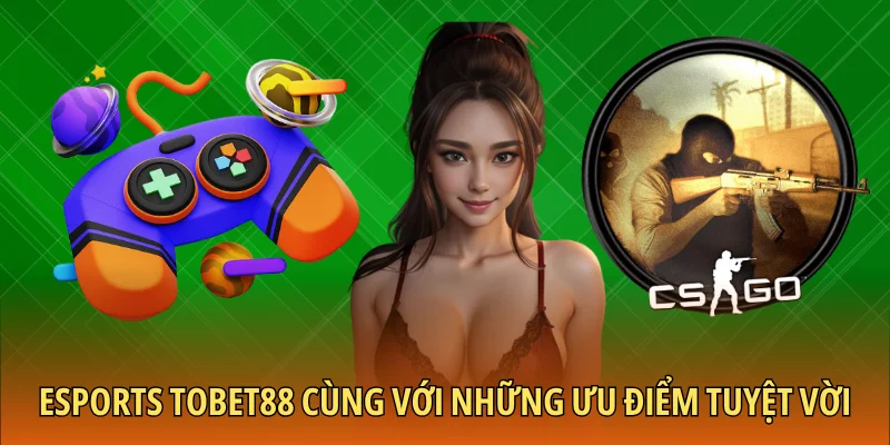 Esports TOBET88 cùng với những ưu điểm tuyệt vời