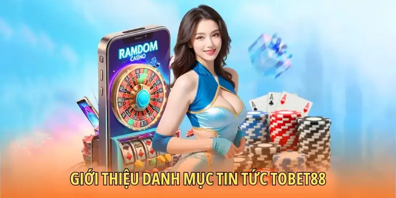 Giới thiệu danh mục tin tức TOBET88