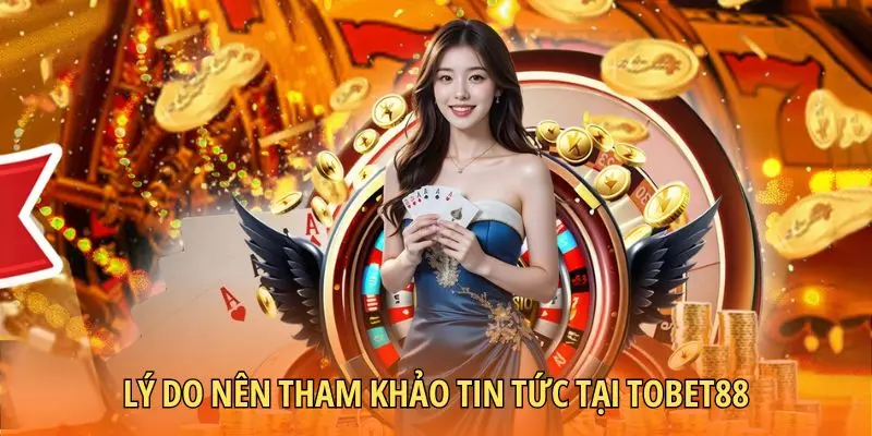 Lý do nên tham khảo tin tức tại TOBET88